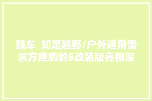 新车  知足越野/户外运用需求方程豹豹5改装版亮相深圳改装车展