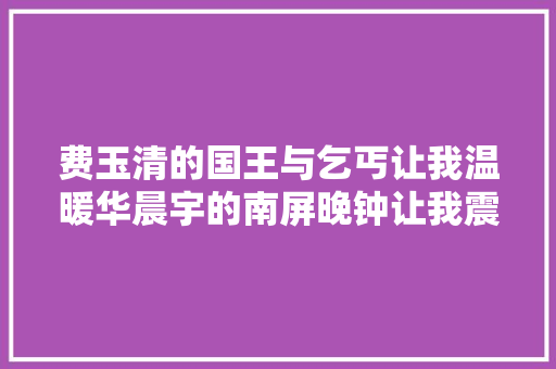 费玉清的国王与乞丐让我温暖华晨宇的南屏晚钟让我震撼