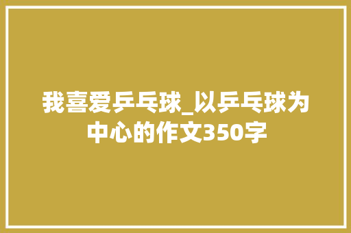 我喜爱乒乓球_以乒乓球为中心的作文350字