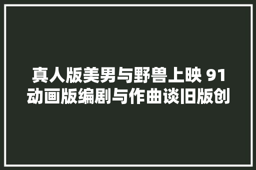 真人版美男与野兽上映 91动画版编剧与作曲谈旧版创作背景