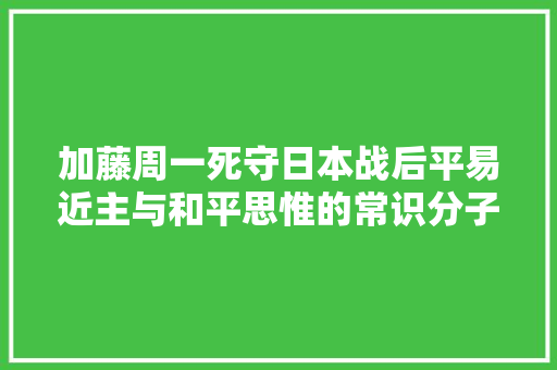 加藤周一死守日本战后平易近主与和平思惟的常识分子