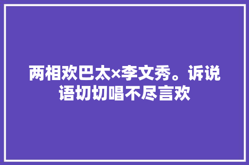 两相欢巴太×李文秀。诉说语切切唱不尽言欢