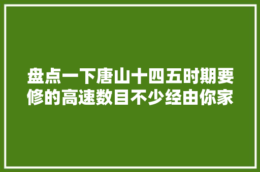 盘点一下唐山十四五时期要修的高速数目不少经由你家吗