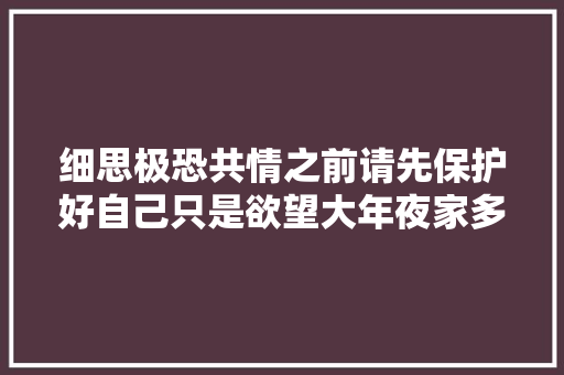 细思极恐共情之前请先保护好自己只是欲望大年夜家多留个心眼