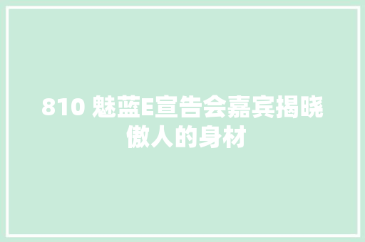 810 魅蓝E宣告会嘉宾揭晓 傲人的身材