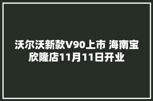 沃尔沃新款V90上市 海南宝欣隆店11月11日开业
