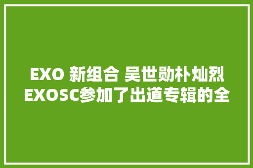 EXO 新组合 吴世勋朴灿烈EXOSC参加了出道专辑的全曲… 给青春们的信息