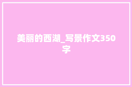 美丽的西湖_写景作文350字 知识百科