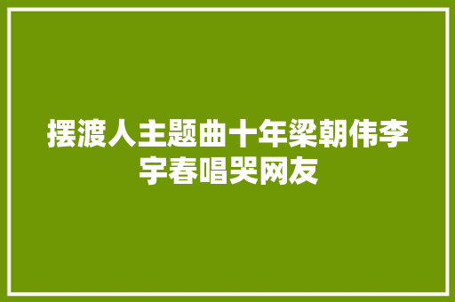 摆渡人主题曲十年梁朝伟李宇春唱哭网友