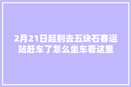 2月21日起别去五块石客运站赶车了怎么坐车看这里