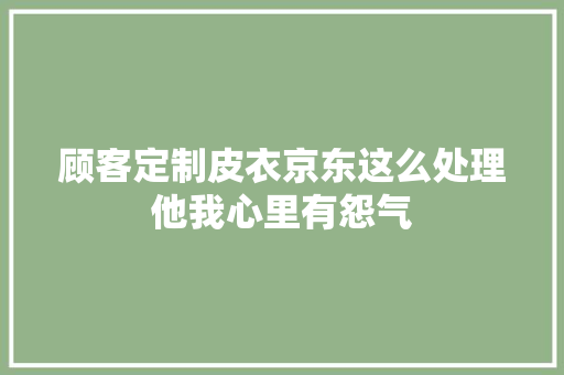 顾客定制皮衣京东这么处理他我心里有怨气