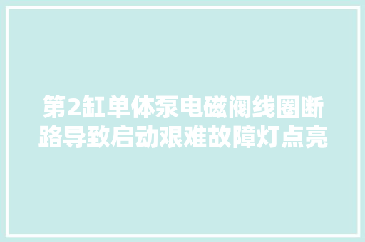 第2缸单体泵电磁阀线圈断路导致启动艰难故障灯点亮的故障案例
