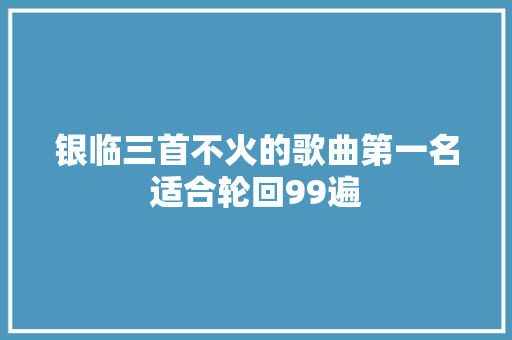 银临三首不火的歌曲第一名适合轮回99遍