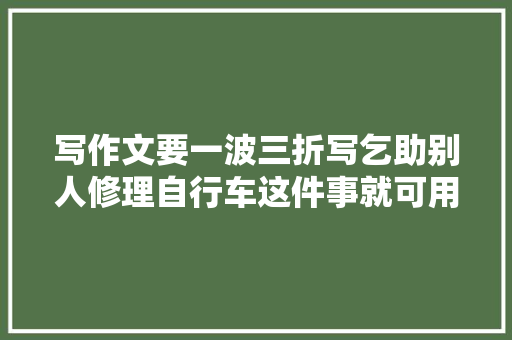 写作文要一波三折写乞助别人修理自行车这件事就可用这种方法。