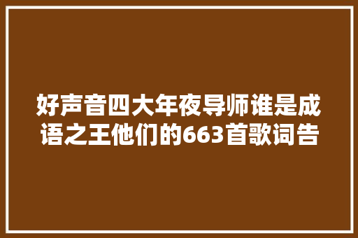 好声音四大年夜导师谁是成语之王他们的663首歌词告诉我谜底