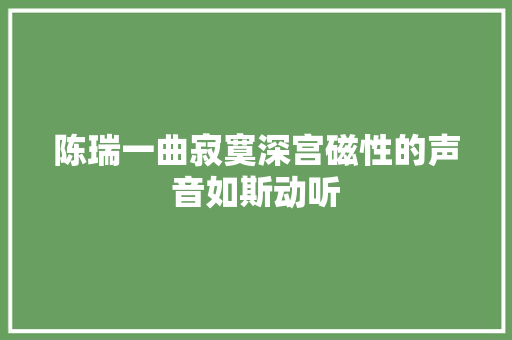 陈瑞一曲寂寞深宫磁性的声音如斯动听 休闲娱乐