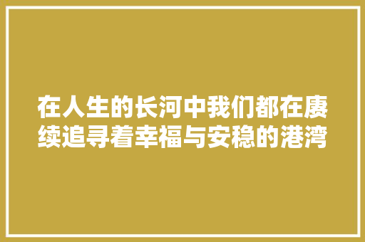 在人生的长河中我们都在赓续追寻着幸福与安稳的港湾