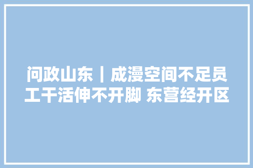 问政山东｜成漫空间不足员工干活伸不开脚 东营经开区盘活闲置本钱 让企业成终年夜显身手