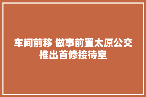 车间前移 做事前置太原公交推出首修接待室