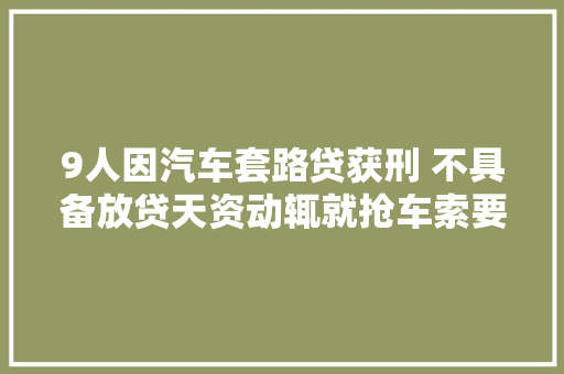 9人因汽车套路贷获刑 不具备放贷天资动辄就抢车索要高额违约金