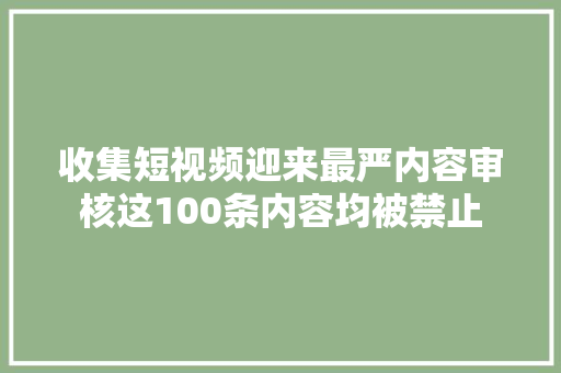 收集短视频迎来最严内容审核这100条内容均被禁止