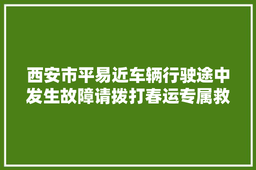 西安市平易近车辆行驶途中发生故障请拨打春运专属救援热线02996799