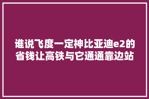 谁说飞度一定神比亚迪e2的省钱让高铁与它通通靠边站