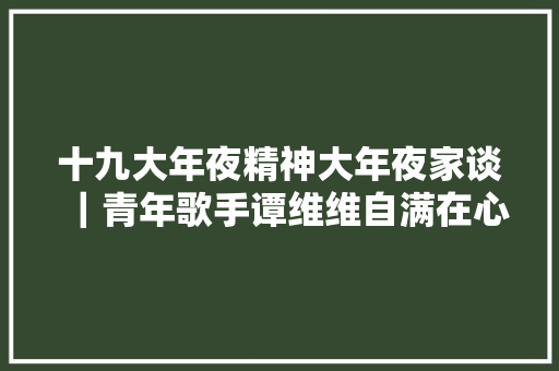 十九大年夜精神大年夜家谈｜青年歌手谭维维自满在心 自信在心