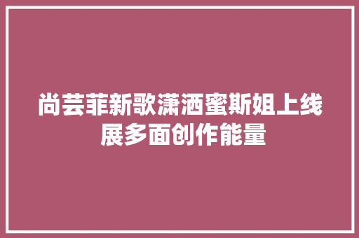 尚芸菲新歌潇洒蜜斯姐上线 展多面创作能量