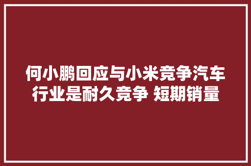 何小鹏回应与小米竞争汽车行业是耐久竞争 短期销量没价值