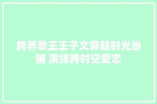 跨界歌王王子文穿越时光当铺 演绎跨时空爱恋
