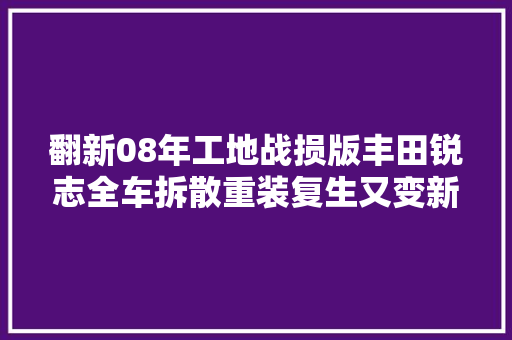 翻新08年工地战损版丰田锐志全车拆散重装复生又变新车