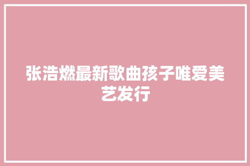 张浩燃最新歌曲孩子唯爱美艺发行
