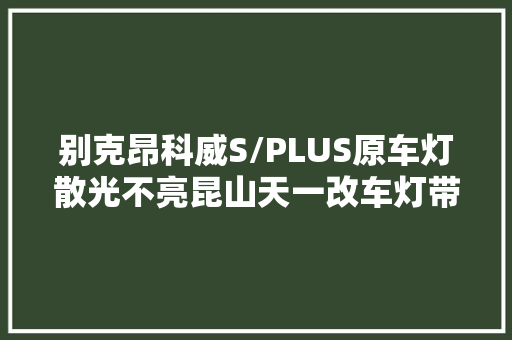 别克昂科威S/PLUS原车灯散光不亮昆山天一改车灯带你看解决筹划