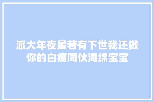 派大年夜星若有下世我还做你的白痴同伙海绵宝宝