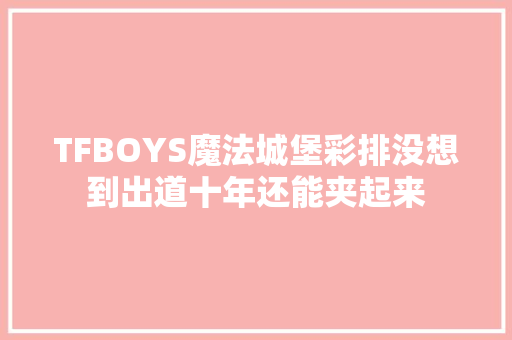 TFBOYS魔法城堡彩排没想到出道十年还能夹起来