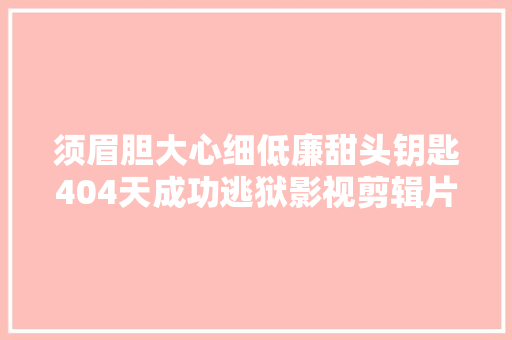 须眉胆大心细低廉甜头钥匙404天成功逃狱影视剪辑片段