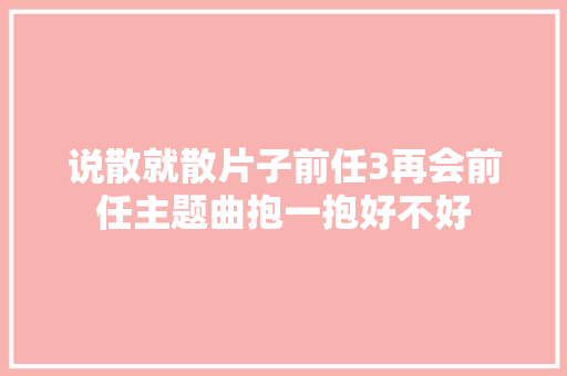 说散就散片子前任3再会前任主题曲抱一抱好不好
