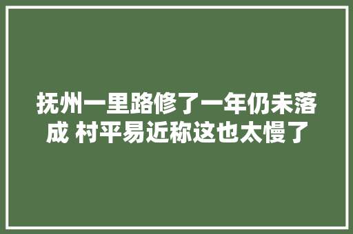抚州一里路修了一年仍未落成 村平易近称这也太慢了