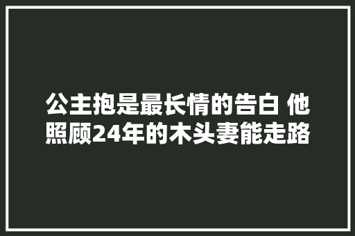 公主抱是最长情的告白 他照顾24年的木头妻能走路了