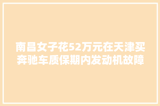 南昌女子花52万元在天津买奔驰车质保期内发动机故障需46万换缸盖质保公司称未供应准确保养记录拒赔付 汽车知识