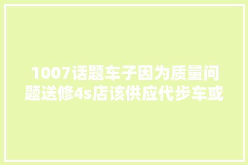 1007话题车子因为质量问题送修4s店该供应代步车或路费补贴吗