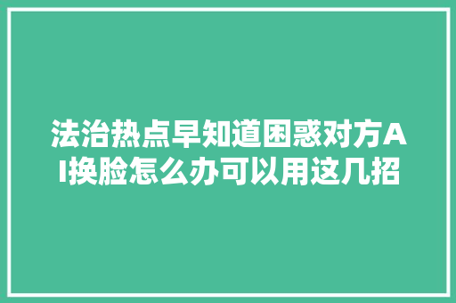 法治热点早知道困惑对方AI换脸怎么办可以用这几招