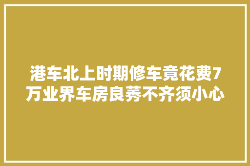 港车北上时期修车竟花费7万业界车房良莠不齐须小心
