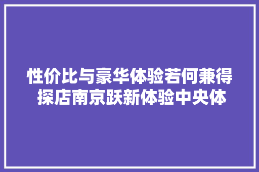 性价比与豪华体验若何兼得 探店南京跃新体验中央体验银河E5