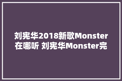 刘宪华2018新歌Monster在哪听 刘宪华Monster完整歌词介绍 休闲娱乐