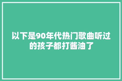 以下是90年代热门歌曲听过的孩子都打酱油了