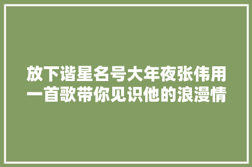 放下谐星名号大年夜张伟用一首歌带你见识他的浪漫情深与才华