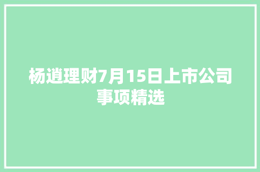 杨逍理财7月15日上市公司事项精选