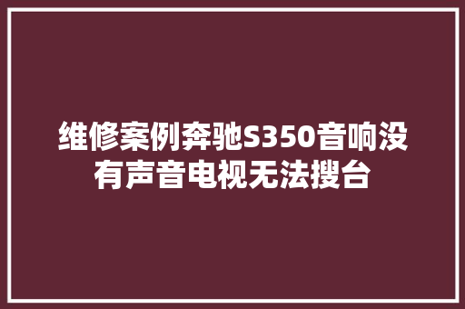 维修案例奔驰S350音响没有声音电视无法搜台
